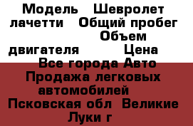  › Модель ­ Шевролет лачетти › Общий пробег ­ 145 000 › Объем двигателя ­ 109 › Цена ­ 260 - Все города Авто » Продажа легковых автомобилей   . Псковская обл.,Великие Луки г.